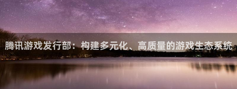 bbin视讯官网骗局是真的吗：腾讯游戏发行部：构建多元化、高质量的游戏生态系统