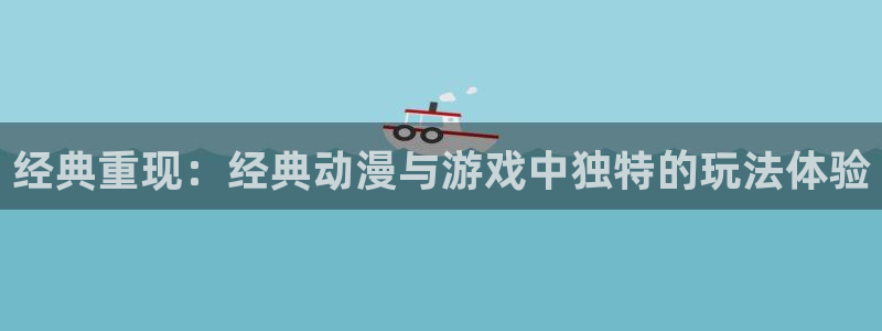 bbin视讯品牌服装：经典重现：经典动漫与游戏中独特的玩法体验