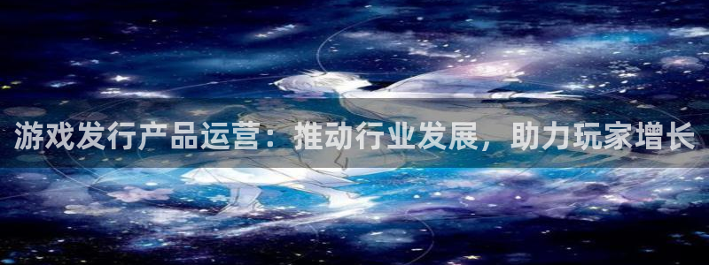 bbin视讯官网注册平台登录入口：游戏发行产品运营：推动行业发展，助力玩家增长
