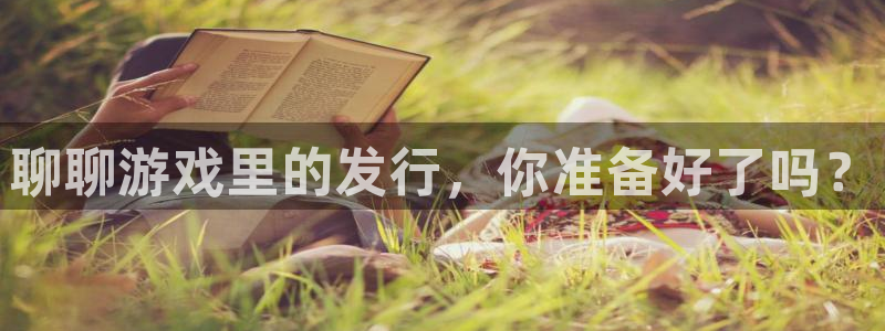 bbin视讯官网代理开号多少钱：聊聊游戏里的发行，你准备好了吗？