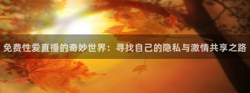 乐球吧nba篮球直播：免费性爱直播的奇妙世界：寻找自己的隐私与激情共享之路