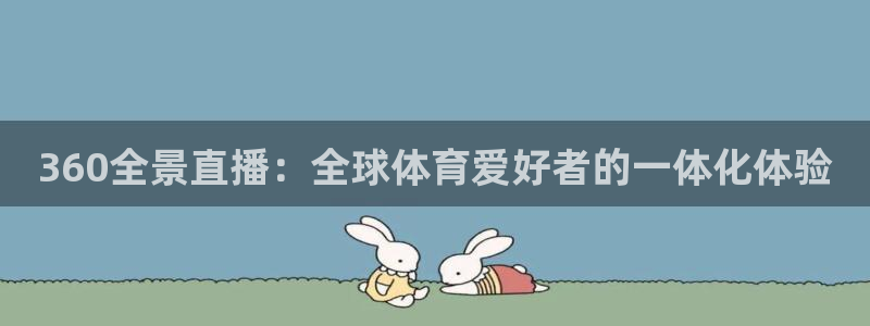乐球直播下载手机版：360全景直播：全球体育爱好者的一体化体验